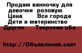 Продам ванночку для девочки (розовую). › Цена ­ 1 - Все города Дети и материнство » Другое   . Тверская обл.